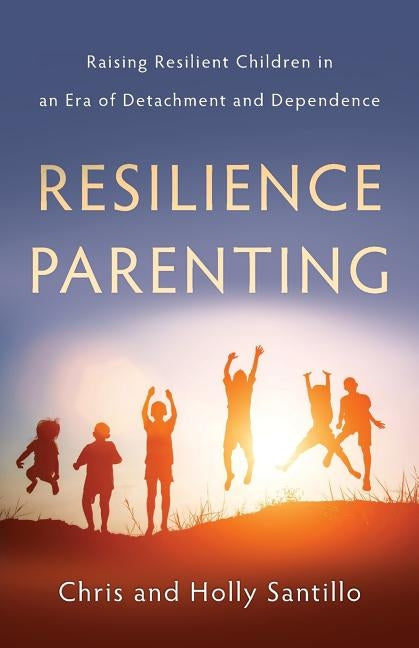 Resilience Parenting: Raising Resilient Children in an Era of Detachment and Dependence by Santillo, Holly