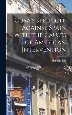 Cuba's Struggle Against Spain With the Causes of American Intervention by Fitzhugh, Lee