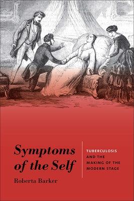 Symptoms of the Self: Tuberculosis and the Making of the Modern Stage by Barker, Roberta