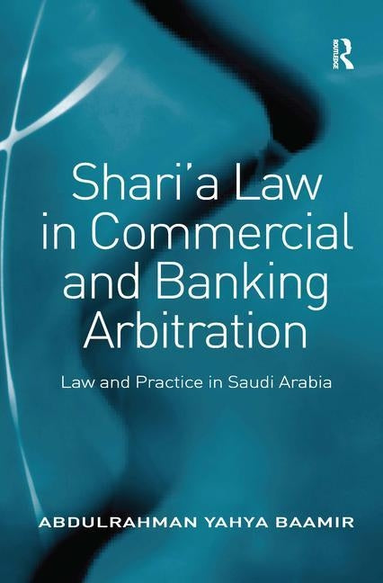 Shari'a Law in Commercial and Banking Arbitration: Law and Practice in Saudi Arabia by Baamir, Abdulrahman Yahya