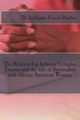The Relationship between Complex Trauma and the role of Spirituality with African American Women by Faison-Bradley Lpc, Lashawn