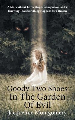 Goody Two Shoes in the Garden of Evil: A Story About Love, Hope, Compassion and a Knowing That Everything Happens for a Reason by Montgomery, Jacqueline
