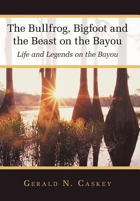 The Bullfrog, Bigfoot and the Beast on the Bayou: Life and Legends on the Bayou by Caskey, Gerald N.
