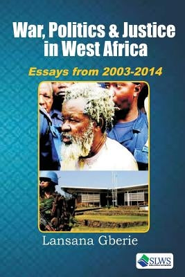 War, Politics and Justice in West Africa: Essays 2003 - 2014 by Gberie, Lansana