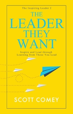 The Leader They Want: Inspire and Lead through Learning from Those You Lead by Comey, Scott