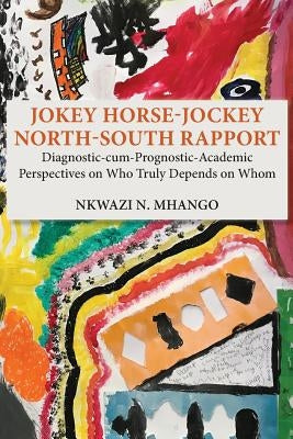 Jokey Horse-Jockey North-South Rapport: Diagnostic-cum-Prognostic-Academic Perspectives on Who Truly Depends on Whom by Mhango, Nkwazi