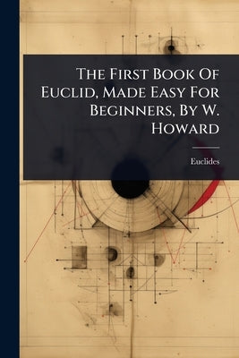 The First Book Of Euclid, Made Easy For Beginners, By W. Howard by Euclides