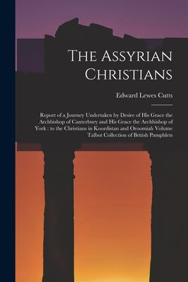 The Assyrian Christians: Report of a Journey Undertaken by Desire of His Grace the Archbishop of Canterbury and His Grace the Archbishop of Yor by Cutts, Edward Lewes