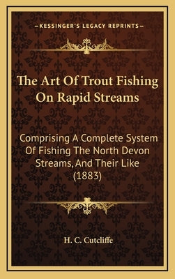 The Art Of Trout Fishing On Rapid Streams: Comprising A Complete System Of Fishing The North Devon Streams, And Their Like (1883) by Cutcliffe, H. C.