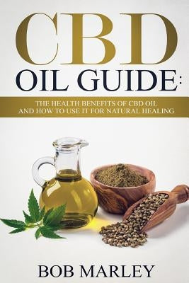CBD Oil Guide: The Health Benefits of CBD Oil and How to Use It for Natural Healing by Marley, Bob
