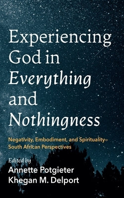 Experiencing God in Everything and Nothingness: Negativity, Embodiment, and Spirituality--South African Perspectives by Potgieter, Annette