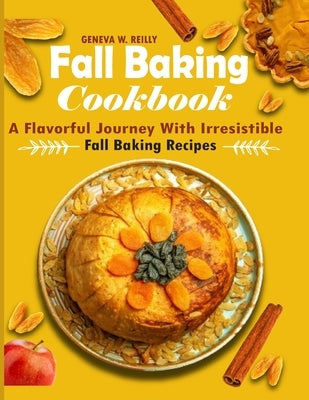 Fall Baking Cookbook: A Flavorful Journey with Irresistible Fall Baking Recipes by W. Reilly, Geneva