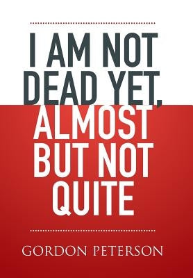 I am Not Dead Yet, Almost but Not Quite by Peterson, Gordon