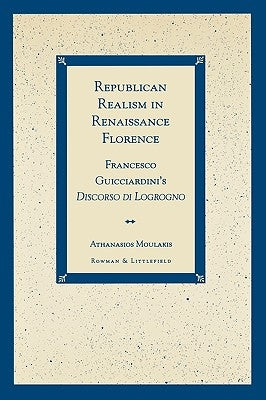 Republican Realism in Renaissance Florence: Francesco Guicciardini's Discorso di Logrogno by Moulakis, Athanasios
