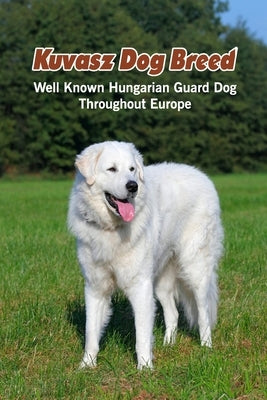 Kuvasz Dog Breed: Well Known Hungarian Guard Dog Throughout Europe: Kuvasz Dog Breed Facts and Personality Traits by Marcus, Lankford