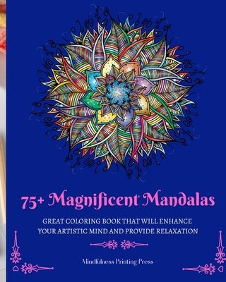 75+ Magnificent Mandalas: Great Coloring Book that Will Enhance Your Artistic Mind and Provide Relaxation by Press, Mindfulness Printing