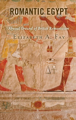 Romantic Egypt: Abyssal Ground of British Romanticism by Fay, Elizabeth A.