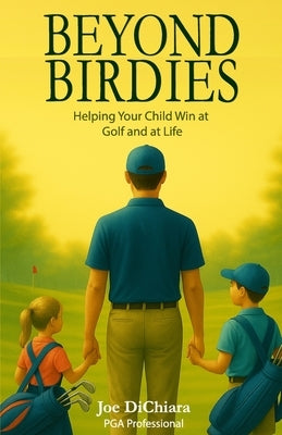 Beyond Birdies: Helping Your Child Win at Golf and at Life by Dichiara, Joe