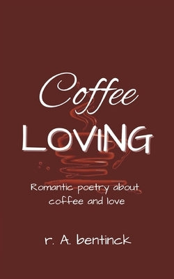 Coffee Loving: Romantic poetry about coffee and love by Bentinck, R. a.
