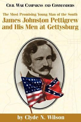 The Most Promising Man of the South: James Johnston Pettigrew and His Men at Gettysburg by Wilson, Clyde N.