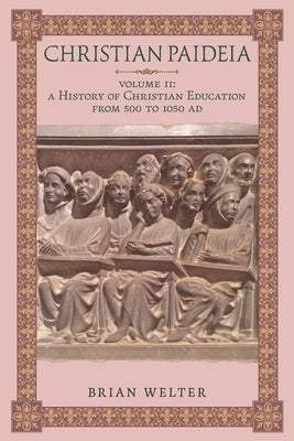 Christian Paideia (Vol. II): A History of Christian Education From 500 to 1050 AD by Welter, Brian
