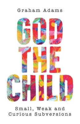 God the Child: Small, Weak and Curious Subversions by Adams, Graham