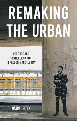Remaking the Urban: Heritage and Transformation in Nelson Mandela Bay by Roux, Naomi