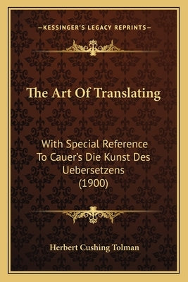 The Art Of Translating: With Special Reference To Cauer's Die Kunst Des Uebersetzens (1900) by Tolman, Herbert Cushing