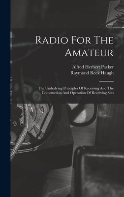Radio For The Amateur: The Underlying Principles Of Receiving And The Construction And Operation Of Receiving Sets by Packer, Alfred Herbert 1889-