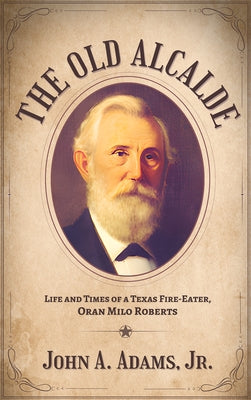 The the Old Alcalde: Life and Times of a Texas Fire-Eater, Oran Milo Roberts by Adams, John A.