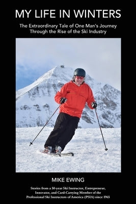 My Life in Winters: The Extraordinary Tale of One Man's Journey Through the Rise of the Ski Industry by Ewing, Mike
