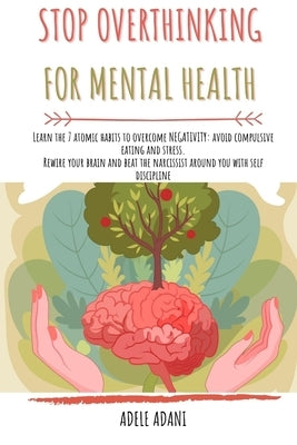 Stop Overthinking for Mental Health: Learn the 7 atomic habits to overcome negativity: avoid compulsive eating and stress. Rewire your brain and beat by Adani, Adele