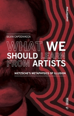 What We Should Learn from Artists: Nietzsche's Metaphysics of Illusion by Capodivacca, Silvia