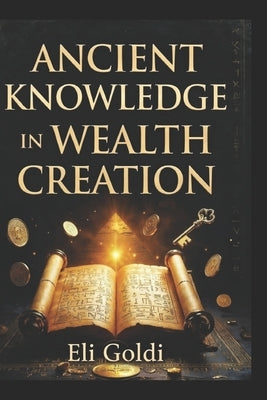 Ancient Knowledge In Wealth Creation: Timeless Wisdom for Modern Prosperity; A Practical & Strategic Action-Oriented Financial Book, Highlighting Mode by Goldi, Eli