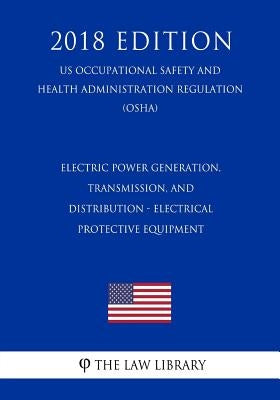 Electric Power Generation, Transmission, and Distribution - Electrical Protective Equipment (US Occupational Safety and Health Administration Regulati by The Law Library