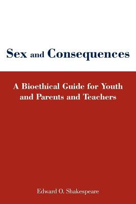 Sex and Consequences: A Bioethical Guide for Youth and Parents and Teachers by Shakespeare, Edward O.