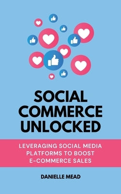 Social Commerce Unlocked: Leveraging Social Media Platforms to Boost E-Commerce Sales by Mead, Danielle
