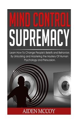Mind Control: Learn How to Change People's Beliefs and Behaviors by Unlocking and Mastering the Mystery of Human Psychology and Pers by McCoy, Aiden