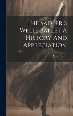 The Sadler S Wells Ballet A History And Appreciation by Clarke, Mary