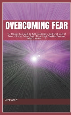 Overcoming Fear: The Ultimate Cure Guide to Build Confidence to Destroy all kinds of Fears (Criticism, Failure, Death, Flying, Public S by Joseph, David O.