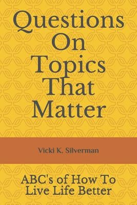 Questions on Topics That Matter: Abc's of How to Live Life Better by Silverman, Vicki K.