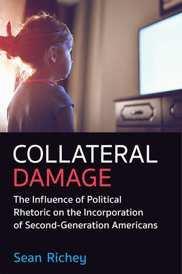 Collateral Damage: The Influence of Political Rhetoric on the Incorporation of Second-Generation Americans by Richey, Sean