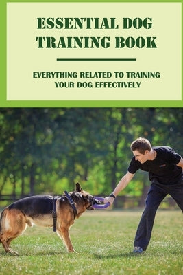 Essential Dog Training Book: Everything Related To Training Your Dog Effectively: All You Need To Train Your Dog In No Time by Bresko, Albina
