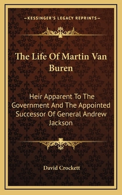 The Life Of Martin Van Buren: Heir Apparent To The Government And The Appointed Successor Of General Andrew Jackson by Crockett, David