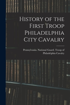 History of the First Troop Philadelphia City Cavalry by Pennsylvania National Guard Troop O