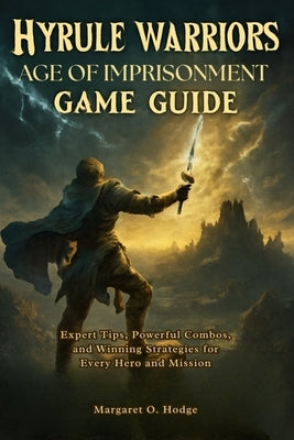 Hyrule Warriors: Age of Imprisonment Game Guide: Expert Tips, Powerful Combos, and Winning Strategies for Every Hero and Mission by O. Hodge, Margaret