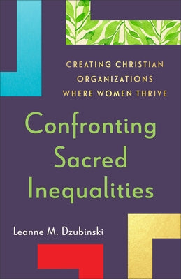Confronting Sacred Inequalities: Creating Christian Organizations Where Women Thrive by Dzubinski, Leanne M.