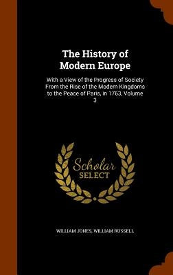 The History of Modern Europe: With a View of the Progress of Society From the Rise of the Modern Kingdoms to the Peace of Paris, in 1763, Volume 3 by Jones, William