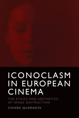 Iconoclasm in European Cinema: The Ethics and Aesthetics of Image Destruction by Quaranta, Chiara