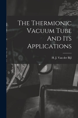 The Thermionic Vacuum Tube And Its Applications by Van Der Bijl, H. J. (Hendrik Johannes)